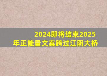 2024即将结束2025年正能量文案跨过江阴大桥