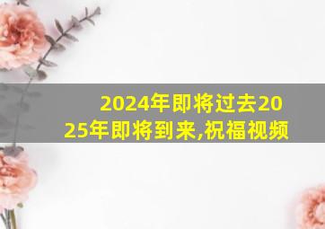 2024年即将过去2025年即将到来,祝福视频