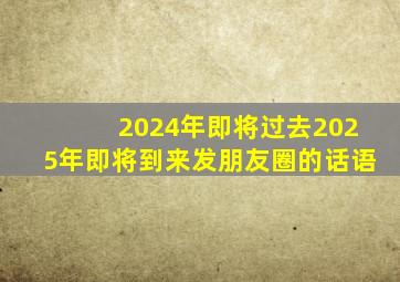 2024年即将过去2025年即将到来发朋友圈的话语