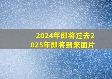 2024年即将过去2025年即将到来图片