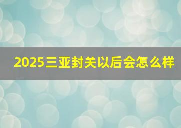 2025三亚封关以后会怎么样