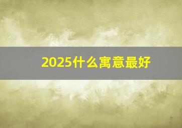 2025什么寓意最好