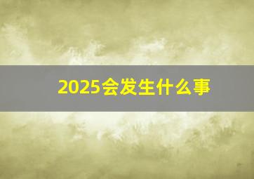 2025会发生什么事