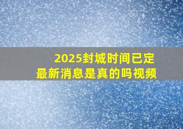 2025封城时间已定最新消息是真的吗视频