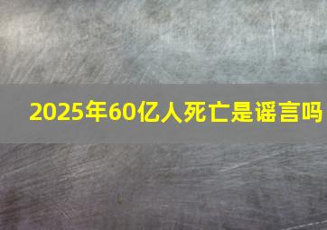 2025年60亿人死亡是谣言吗