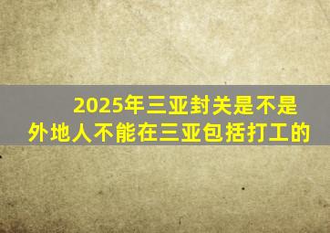 2025年三亚封关是不是外地人不能在三亚包括打工的