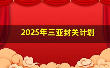 2025年三亚封关计划