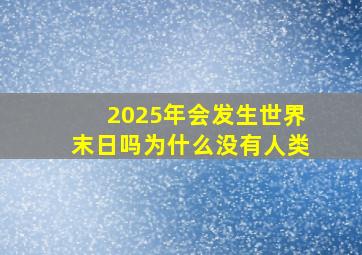 2025年会发生世界末日吗为什么没有人类