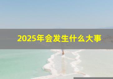 2025年会发生什么大事