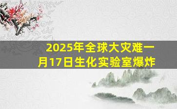 2025年全球大灾难一月17日生化实验室爆炸