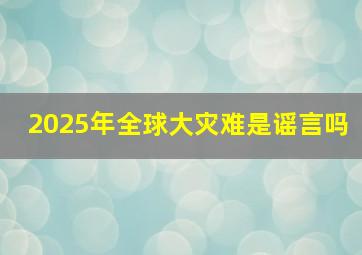 2025年全球大灾难是谣言吗