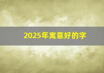 2025年寓意好的字