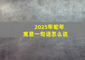 2025年蛇年寓意一句话怎么说