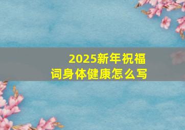 2025新年祝福词身体健康怎么写