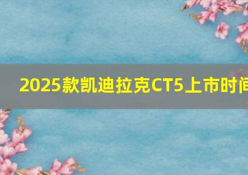 2025款凯迪拉克CT5上市时间