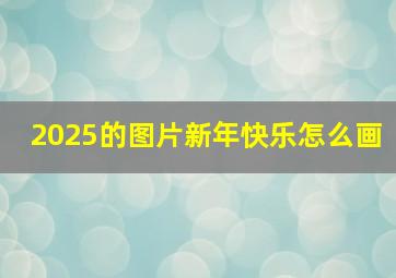 2025的图片新年快乐怎么画