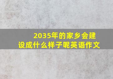 2035年的家乡会建设成什么样子呢英语作文