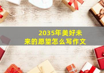 2035年美好未来的愿望怎么写作文