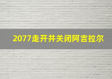 2077走开并关闭阿吉拉尔