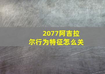 2077阿吉拉尔行为特征怎么关