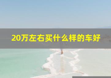 20万左右买什么样的车好