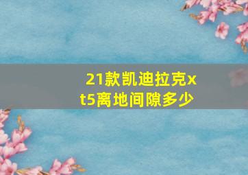 21款凯迪拉克xt5离地间隙多少