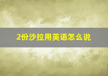 2份沙拉用英语怎么说