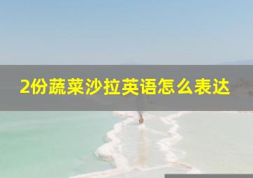 2份蔬菜沙拉英语怎么表达