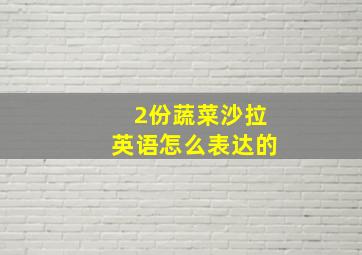 2份蔬菜沙拉英语怎么表达的