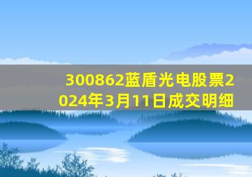 300862蓝盾光电股票2024年3月11日成交明细