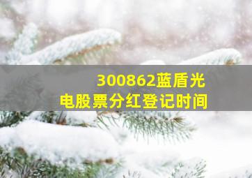 300862蓝盾光电股票分红登记时间