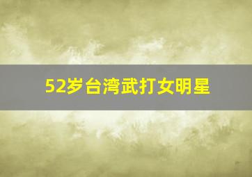 52岁台湾武打女明星