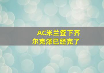 AC米兰签下齐尔克泽已经完了