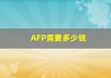 AFP需要多少钱