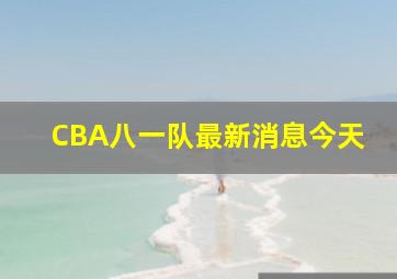 CBA八一队最新消息今天