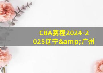 CBA赛程2024-2025辽宁&广州