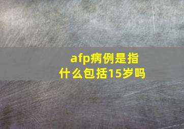 afp病例是指什么包括15岁吗