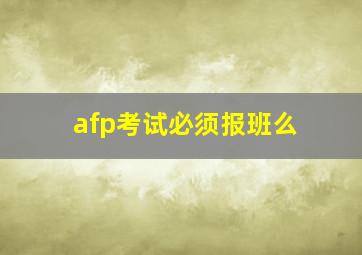 afp考试必须报班么