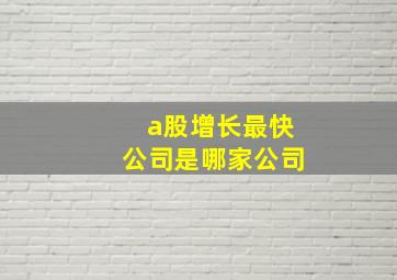 a股增长最快公司是哪家公司