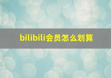 bilibili会员怎么划算