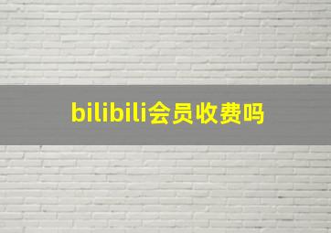 bilibili会员收费吗