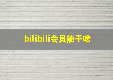 bilibili会员能干啥