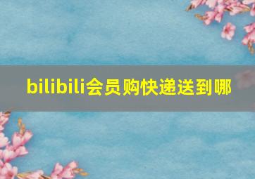 bilibili会员购快递送到哪