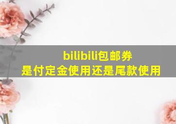 bilibili包邮券是付定金使用还是尾款使用