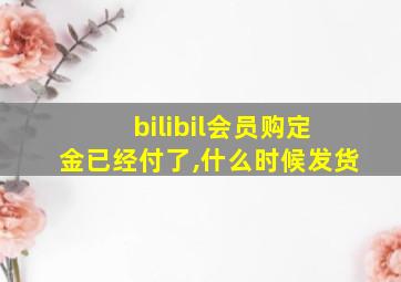 bilibil会员购定金已经付了,什么时候发货