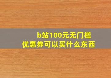 b站100元无门槛优惠券可以买什么东西