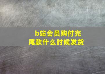 b站会员购付完尾款什么时候发货