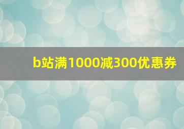 b站满1000减300优惠券