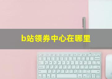 b站领券中心在哪里