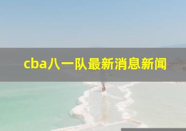 cba八一队最新消息新闻